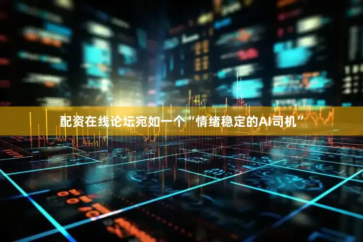 配资在线论坛宛如一个“情绪稳定的AI司机”
