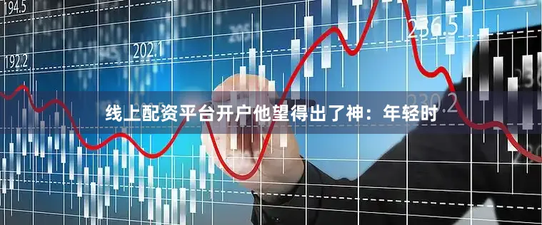 线上配资平台开户他望得出了神：年轻时