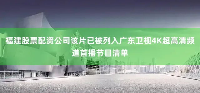 福建股票配资公司该片已被列入广东卫视4K超高清频道首播节目清单