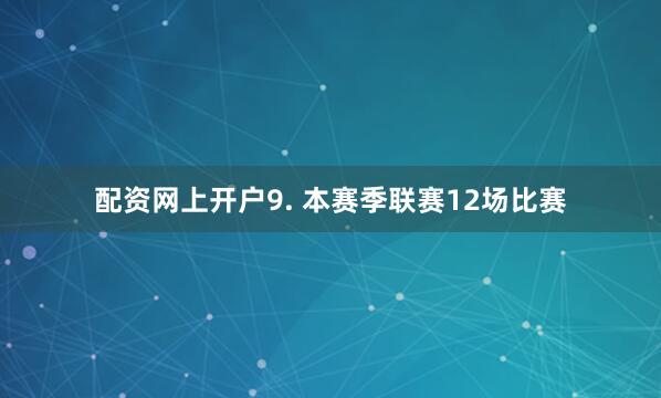 配资网上开户　　9. 本赛季联赛12场比赛
