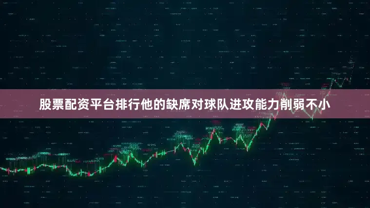 股票配资平台排行他的缺席对球队进攻能力削弱不小