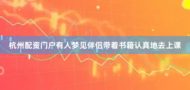 杭州配资门户有人梦见伴侣带着书籍认真地去上课