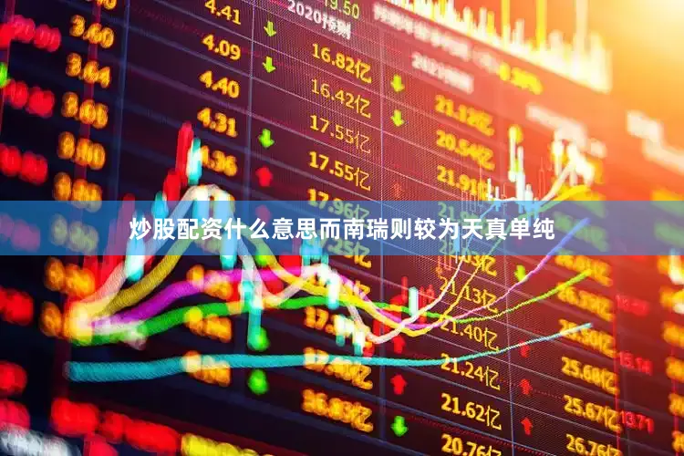 炒股配资什么意思而南瑞则较为天真单纯