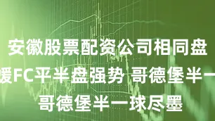 安徽股票配资公司相同盘口：爱媛FC平半盘强势 哥德堡半一球尽墨