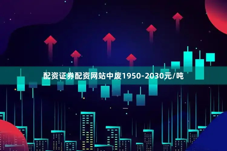 配资证券配资网站中废1950-2030元/吨