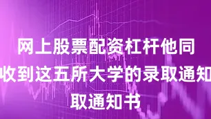 网上股票配资杠杆他同时收到这五所大学的录取通知书