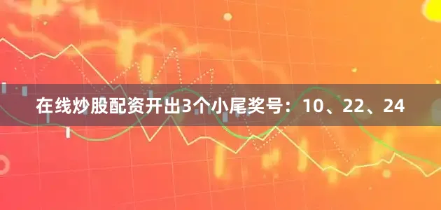 在线炒股配资开出3个小尾奖号：10、22、24