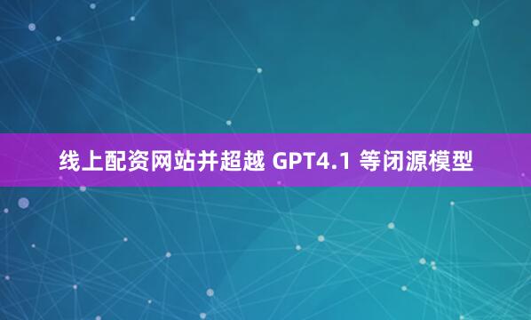 线上配资网站并超越 GPT4.1 等闭源模型