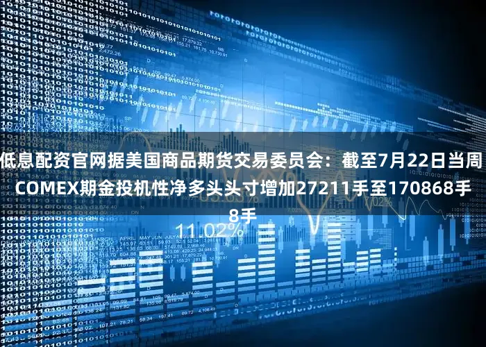低息配资官网据美国商品期货交易委员会：截至7月22日当周 COMEX期金投机性净多头头寸增加27211手至170868手