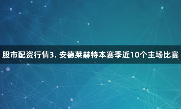 股市配资行情　　3. 安德莱赫特本赛季近10个主场比赛