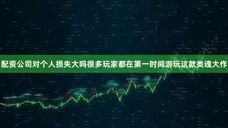 配资公司对个人损失大吗很多玩家都在第一时间游玩这款类魂大作