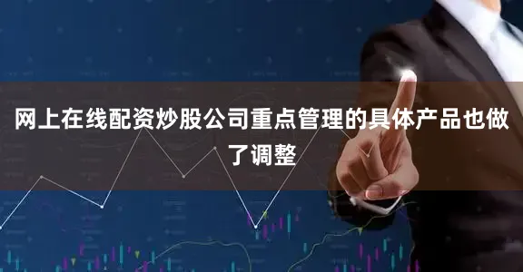 网上在线配资炒股公司重点管理的具体产品也做了调整