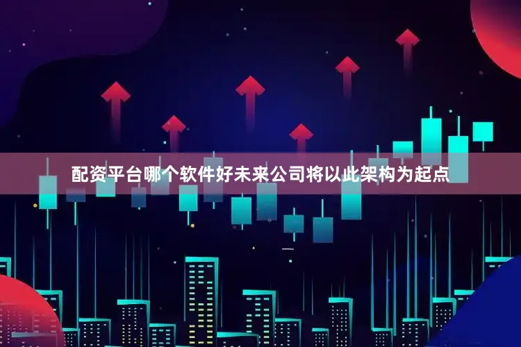 配资平台哪个软件好未来公司将以此架构为起点