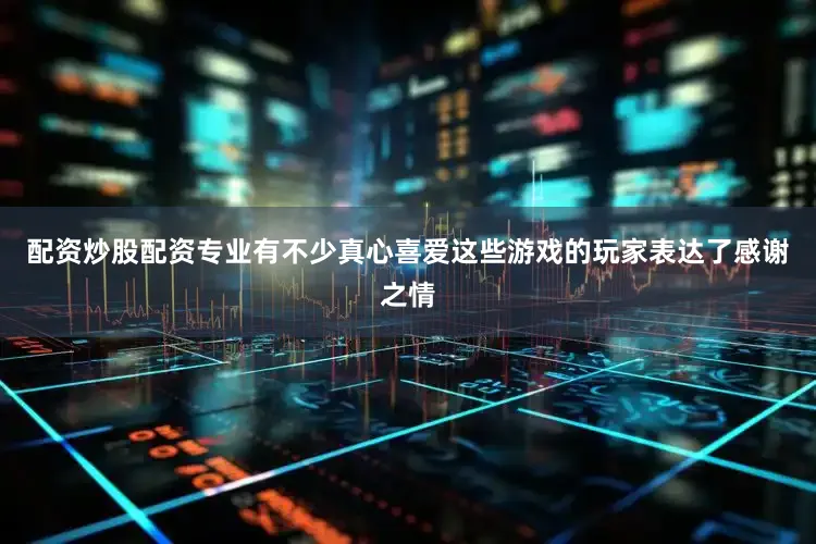 配资炒股配资专业有不少真心喜爱这些游戏的玩家表达了感谢之情