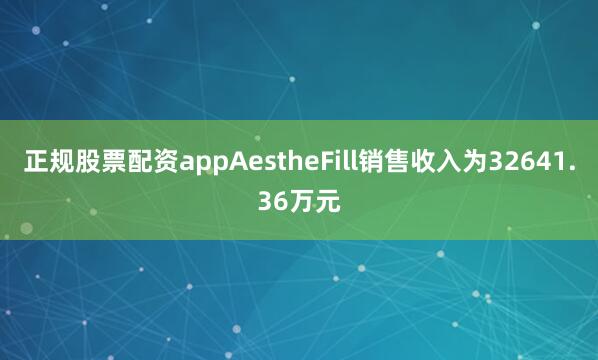 正规股票配资appAestheFill销售收入为32641.36万元