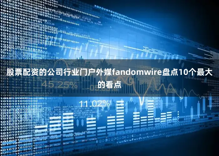 股票配资的公司行业门户外媒fandomwire盘点10个最大的看点