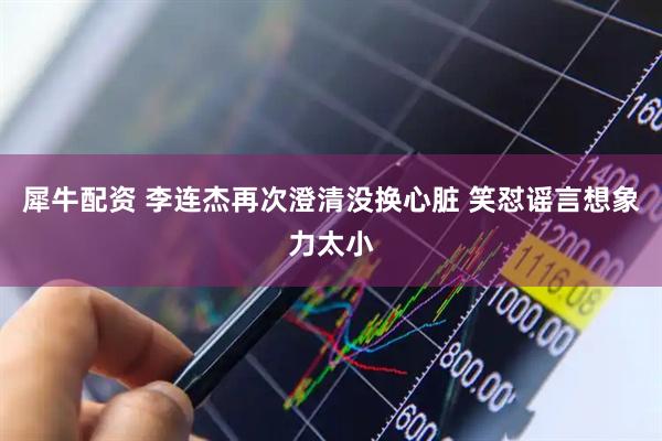 犀牛配资 李连杰再次澄清没换心脏 笑怼谣言想象力太小