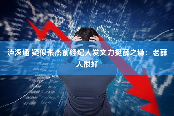 泸深通 疑似张杰前经纪人发文力挺薛之谦：老薛人很好