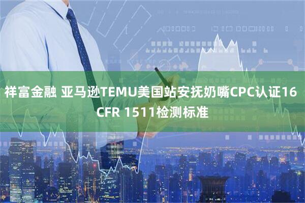 祥富金融 亚马逊TEMU美国站安抚奶嘴CPC认证16 CFR 1511检测标准