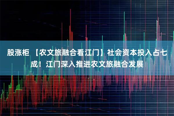 股涨柜 【农文旅融合看江门】社会资本投入占七成！江门深入推进农文旅融合发展