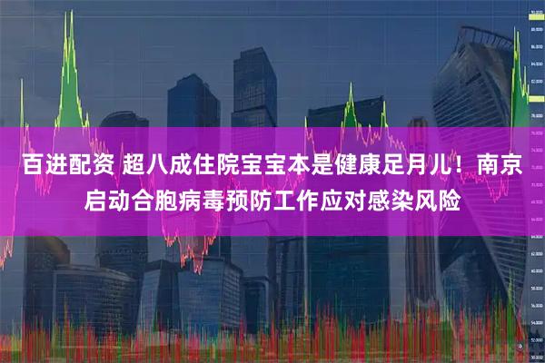 百进配资 超八成住院宝宝本是健康足月儿！南京启动合胞病毒预防工作应对感染风险