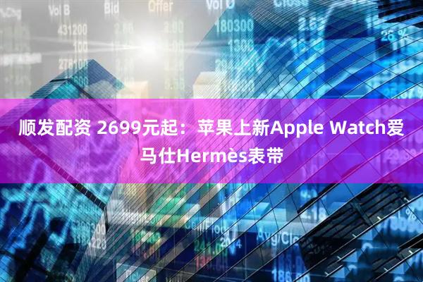 顺发配资 2699元起：苹果上新Apple Watch爱马仕Hermès表带