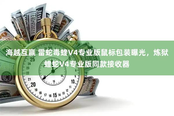 海越互赢 雷蛇毒蝰V4专业版鼠标包装曝光，炼狱蝰蛇V4专业版同款接收器