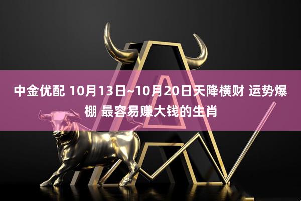 中金优配 10月13日~10月20日天降横财 运势爆棚 最容易赚大钱的生肖