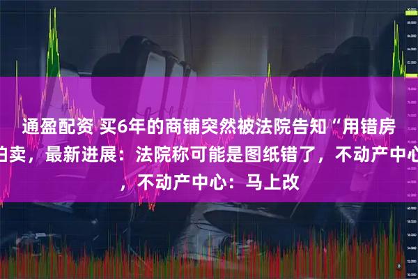通盈配资 买6年的商铺突然被法院告知“用错房”将查封拍卖，最新进展：法院称可能是图纸错了，不动产中心：马上改