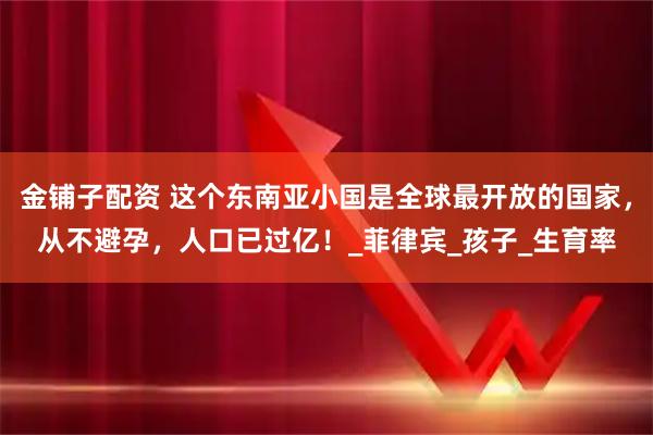 金铺子配资 这个东南亚小国是全球最开放的国家，从不避孕，人口已过亿！_菲律宾_孩子_生育率