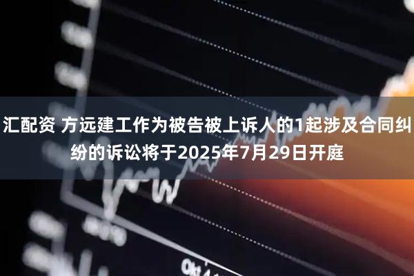 汇配资 方远建工作为被告被上诉人的1起涉及合同纠纷的诉讼将于2025年7月29日开庭