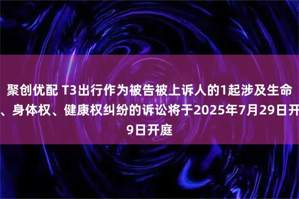 聚创优配 T3出行作为被告被上诉人的1起涉及生命权、身体权、健康权纠纷的诉讼将于2025年7月29日开庭