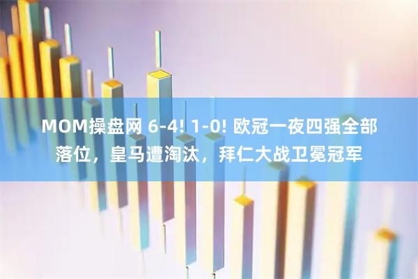 MOM操盘网 6-4! 1-0! 欧冠一夜四强全部落位，皇马遭淘汰，拜仁大战卫冕冠军