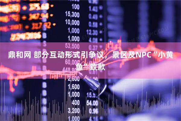 鼎和网 部分互动形式引争议，景区及NPC“小黄鱼”致歉