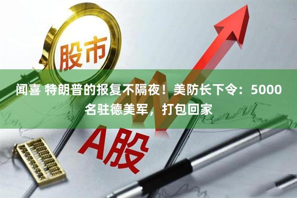闻喜 特朗普的报复不隔夜！美防长下令：5000名驻德美军，打包回家