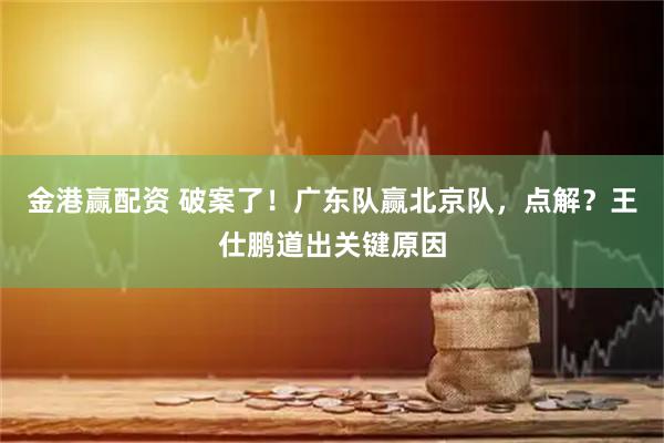 金港赢配资 破案了！广东队赢北京队，点解？王仕鹏道出关键原因