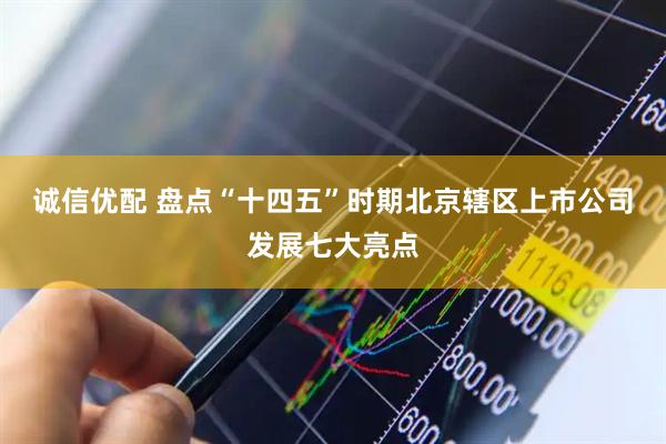 诚信优配 盘点“十四五”时期北京辖区上市公司发展七大亮点