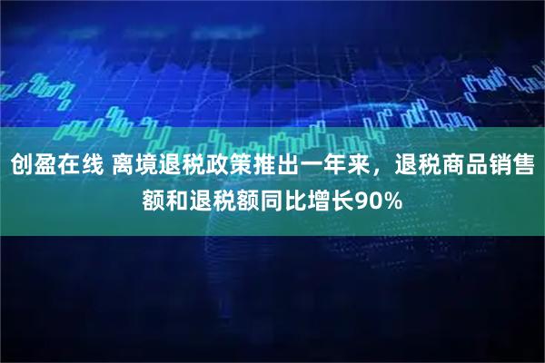创盈在线 离境退税政策推出一年来，退税商品销售额和退税额同比增长90%