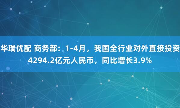 华瑞优配 商务部：1-4月，我国全行业对外直接投资4294.2亿元人民币，同比增长3.9%