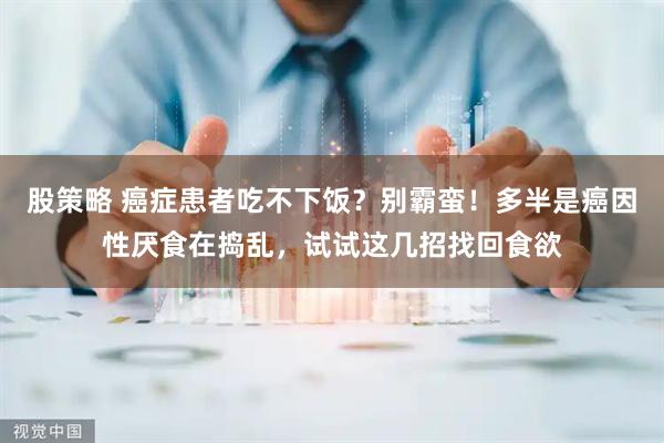 股策略 癌症患者吃不下饭?别霸蛮!多半是癌因性厌食在捣乱,试试这几招找回食欲