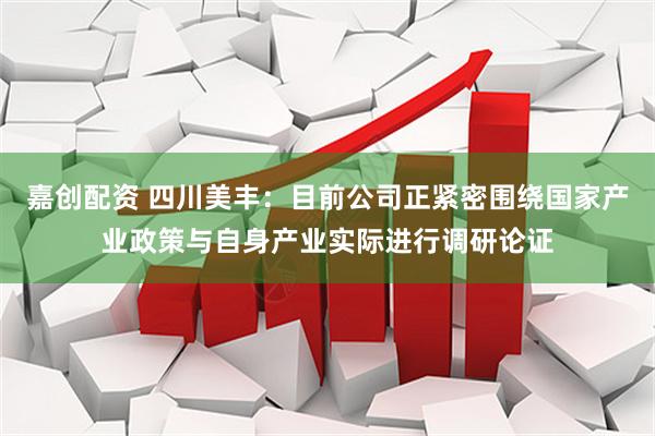 嘉创配资 四川美丰：目前公司正紧密围绕国家产业政策与自身产业实际进行调研论证