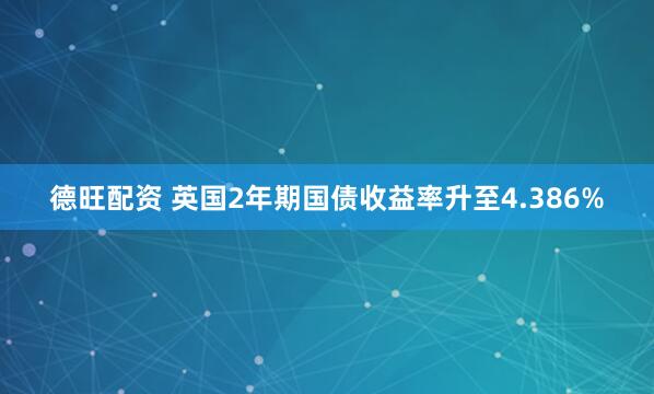 德旺配资 英国2年期国债收益率升至4.386%