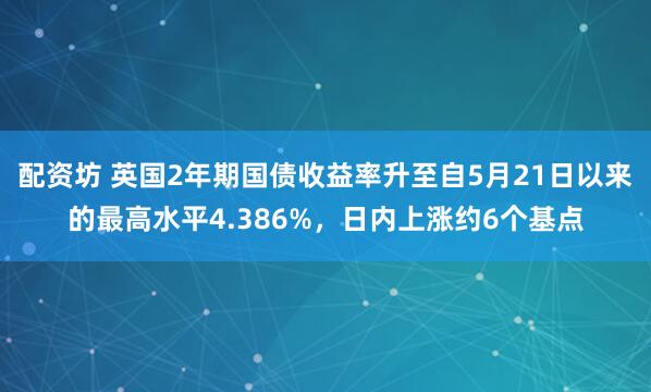 配资坊 英国2年期国债收益率升至自5月21日以来的最高水平4.386%，日内上涨约6个基点