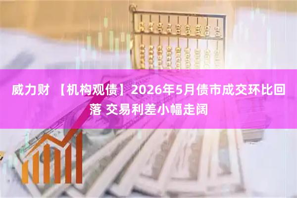 威力财 【机构观债】2026年5月债市成交环比回落 交易利差小幅走阔