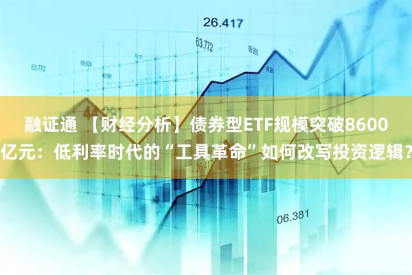 融证通 【财经分析】债券型ETF规模突破8600亿元：低利率时代的“工具革命”如何改写投资逻辑？
