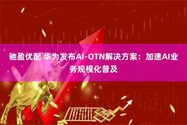 驰盈优配 华为发布AI-OTN解决方案：加速AI业务规模化普及