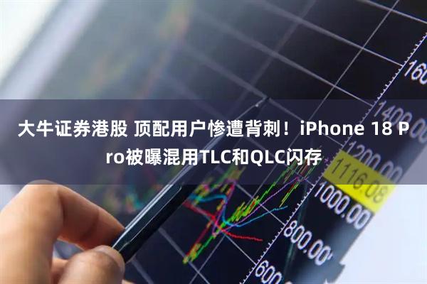 大牛证券港股 顶配用户惨遭背刺！iPhone 18 Pro被曝混用TLC和QLC闪存