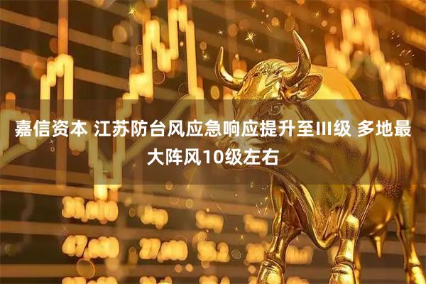 嘉信资本 江苏防台风应急响应提升至Ⅲ级 多地最大阵风10级左右
