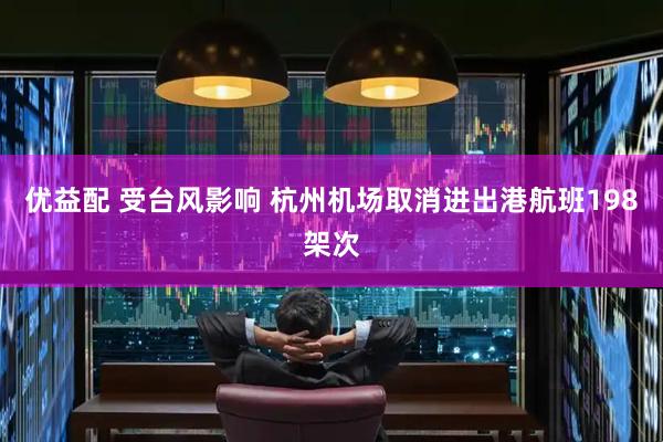 优益配 受台风影响 杭州机场取消进出港航班198架次