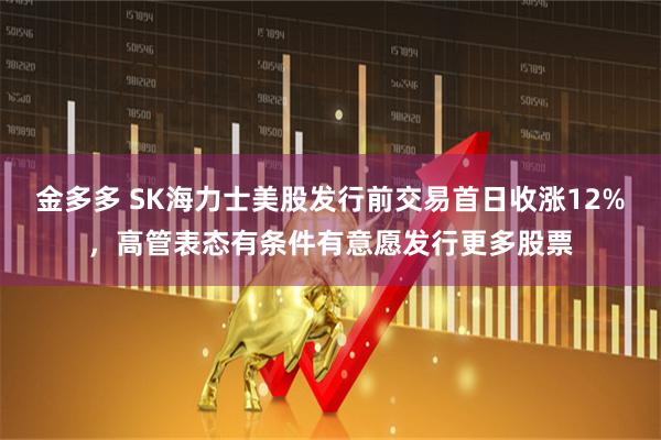 金多多 SK海力士美股发行前交易首日收涨12%，高管表态有条件有意愿发行更多股票